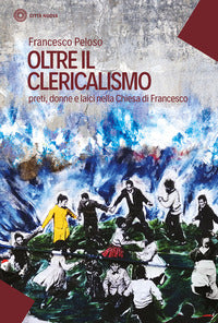 Oltre il clericalismo. Preti, donne e laici nella chiesa di Francesco - Francesco Peloso