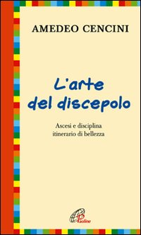 L'arte del discepolo. Ascesi e disciplina itinerario di bellezza - Amedeo Cencini