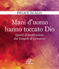 Mani d'uomo hanno toccato Dio. Spunti di meditazione dal Vangelo di Giovanni - Felice Scalia