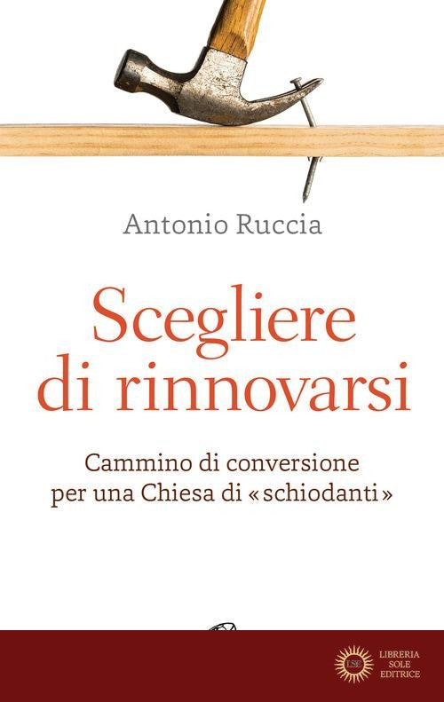 Scegliere di rinnovarsi. Cammino di conversione per una Chiesa di «schiodanti» - Antonio Ruccia