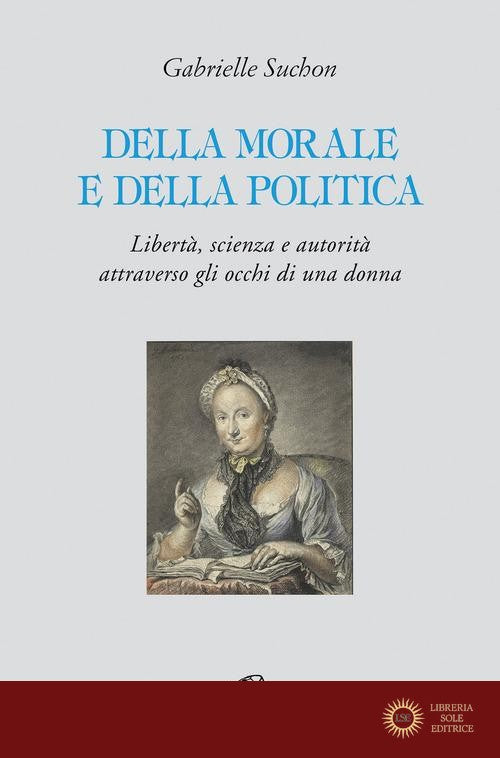 Della morale e della politica. Libertà, scienza e autorità attraverso gli occhi di una donna - Gabrielle Suchon