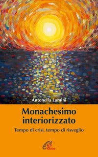 Monachesimo interiorizzato. Tempo di crisi, tempo di risveglio - Antonella Lumini