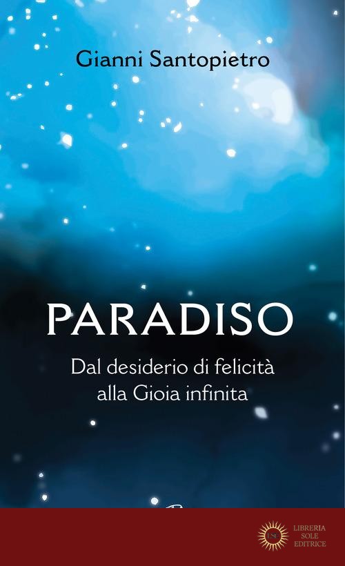 Paradiso. Dal desiderio di felicità alla gioia infinita - Gianni Santopietro