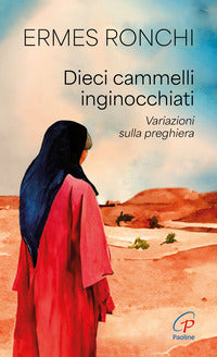 Dieci cammelli inginocchiati. Variazioni sulla preghiera - Ermes Ronchi