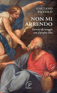 Non mi arrendo. Esercizi di coraggio con il profeta Elia - Gaetano Piccolo