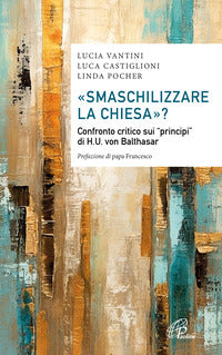 «Smaschilizzare la Chiesa»? Confronto critico sui «Principi» di H.U. Von Balthasar - Luca Castiglioni, Lucia Vantini, Linda Pocher