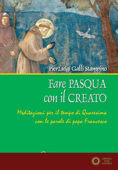 Fare Pasqua con il creato. Meditazioni per il tempo di Quaresima con le parole di papa Francesco - Pierluigi Galli Stampino