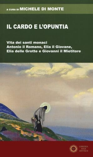 Il cardo e l'opuntia. Vita dei santi monaci Antonio il Romano, Elia il Giovane, Elia delle Grotte e Giovanni il Mietitore - M. Di Monte