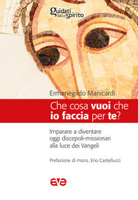 Che cosa vuoi che io faccia per te? Imparare a diventare oggi discepoli-missionari alla luce dei Vangeli - Ermenegildo Manicardi