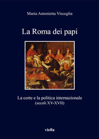 La Roma dei papi. La corte e la politica internazionale (secoli XV-XVII) - Maria Antonietta Visceglia