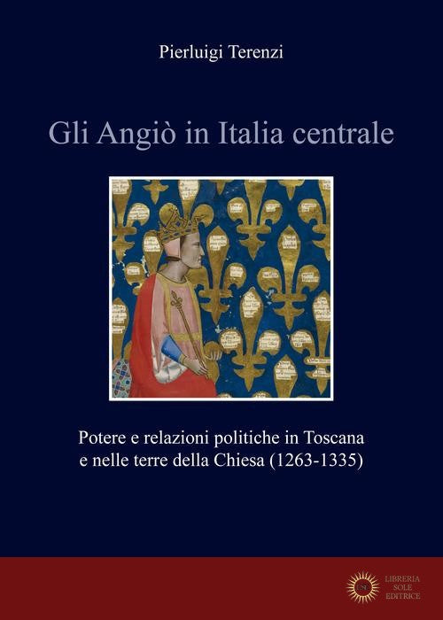 Gli Angiò in Italia centrale. Potere e relazioni politiche in Toscana e nelle terre della Chiesa (1263-1335) - Pierluigi Terenzi