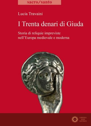 I trenta denari di Giuda. Storia di reliquie impreviste nell'Europa medievale e moderna - Lucia Travaini