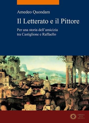 Il letterato e il pittore. Per una storia dell'amicizia tra Castiglione e Raffaello - Amedeo Quondam