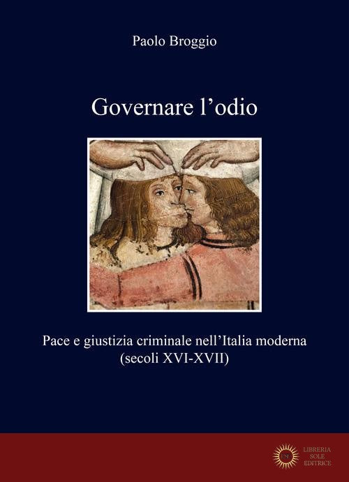 Governare l'odio. Pace e giustizia criminale nell'Italia moderna (secoli XVI-XVII) - Paolo Broggio