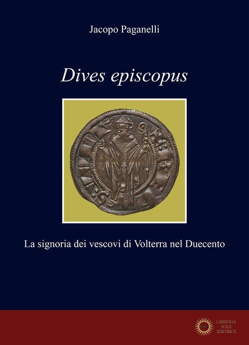 Dives episcopus. La signoria dei vescovi di Volterra nel Duecento - Jacopo Paganelli