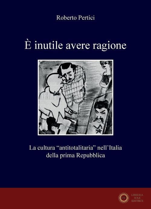 È inutile avere ragione. La cultura "antitotalitaria" nell'Italia della prima Repubblica - Roberto Pertici