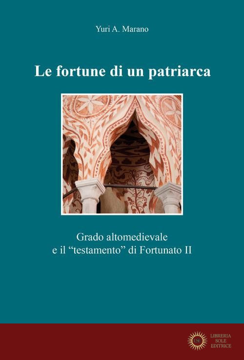 Le fortune di un patriarca. Grado altomedievale e il «testamento» di Fortunato II - Yuri A. Marano