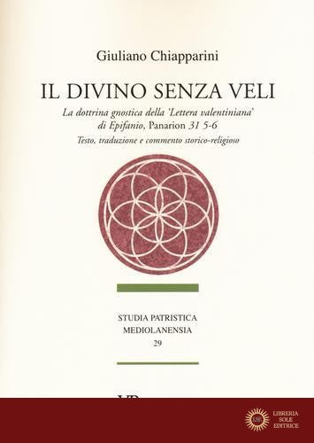 Il divino senza veli. La dottrina gnostica della «lettera valentiniana» di Epifanio, Panarion 31 5-6. Testo, traduzione e commento storico-religioso - Giuliano Chiapparini