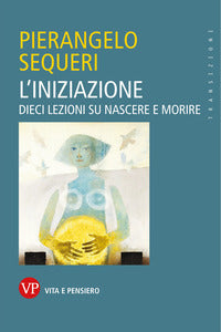 L'iniziazione. Dieci lezioni su nascere e morire - Pierangelo Sequeri