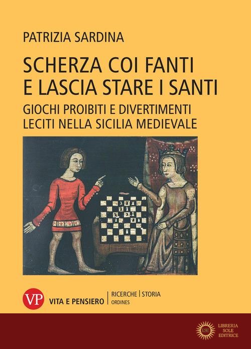 Scherza coi fanti e lascia stare i santi. Giochi proibiti e divertimenti leciti nella Sicilia medievale - Patrizia Sardina
