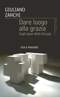 Dare luogo alla grazia. Sugli spazi della liturgia - Giuliano Zanchi