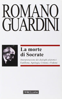 La morte di Socrate. Interpretazione dei dialoghi platonici Eutifrone, Apologia, Critone e Fedone - Romano Guardini