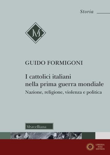 I Cattolici italiani nella prima guerra mondiale. Nazione, religione, violenza e politica - Guido Formigoni