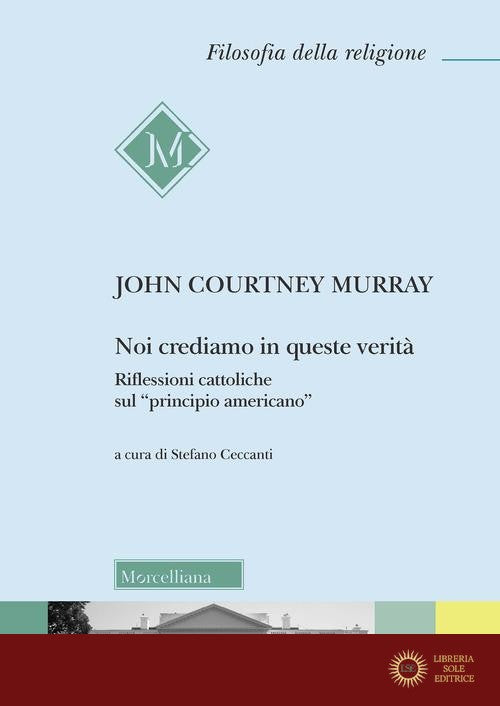 Noi crediamo in queste verità. Riflessioni cattoliche sul «principio americano» - John Courtney Murray