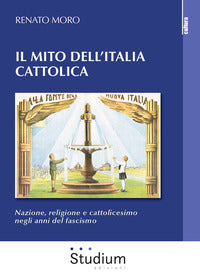 Il mito dell'Italia cattolica. Nazione, religione e cattolicesimo negli anni del fascismo - Renato Moro