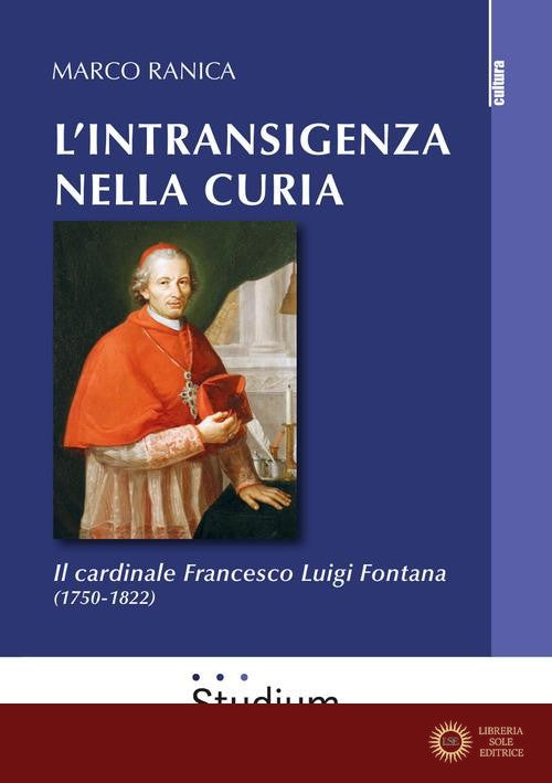 L'intransigenza nella Curia. Il cardinale Francesco Luigi Fontana (1750-1822) - Marco Ranica