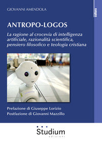 Antropo-logos. La ragione al crocevia di intelligenza artificiale, razionalità scientifica, pensiero filosofico e teologia cristiana - Giovanni Amendola