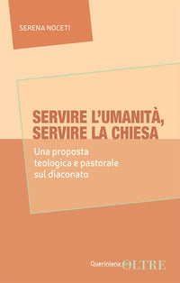 Servire l'umanità, servire la Chiesa. Una proposta teologica e pastorale sul diaconato - Serena Noceti