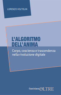 L'algoritmo dell'anima. Corpo, coscienza e trascendenza nella rivoluzione digitale - Lorenzo Voltolin