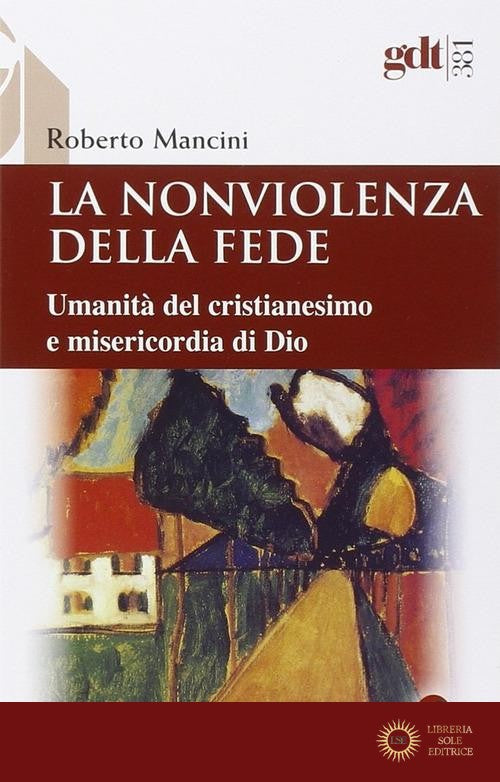 La nonviolenza della fede. Umanità del cristianesimo e misericordia di Dio - Roberto Mancini