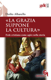 La grazia suppone la cultura. Fede cristiana come agire nella storia - Duilio Albarello