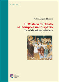 Il mistero di Cristo nel tempo e nello spazio. La celebrazione cristiana - Pietro Angelo Muroni