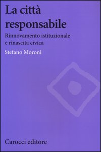 La città responsabile. Rinnovamento istituzionale e rinascita civica - Stefano Moroni