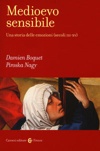 Medioevo sensibile. Una storia delle emozioni (secoli III-XV) - Damien Boquet, Piroska Nagy