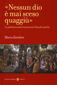 «Nessun dio è mai sceso quaggiù». La polemica anticristiana dei filosofi antichi - Marco Zambon