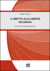 Il diritto alla libertà religiosa. Alle fonti di Dignitatis humanae - Paolo Trianni