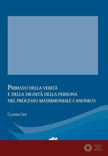 Primato della verità e della dignità della persona nel processo matrimoniale canonico - Claudia Izzi