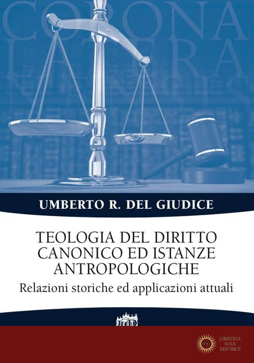 Teologia del diritto canonico ed istanze antropologiche. Relazioni storiche ed applicazioni attuali - Umberto Rosario Del Giudice