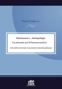 Matrimonio e antropologia. Un orizzonte per il Processo canonico. Atti della Giornata canonistica - P. Gherri