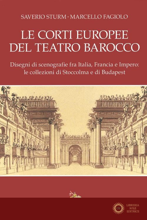 Le corti europee del teatro barocco. Disegni di scenografie fra Italia, Francia e Impero: le collezioni di Stoccolma e Budapest.. Ediz. illustrata - Saverio Sturm, Marcello Fagiolo