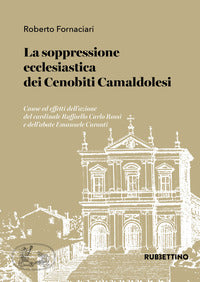 La soppressione ecclesiastica dei Cenobiti Camaldolesi. Cause ed effetti dell'azione del cardinale Raffaello Carlo Rossi e dell'abate Emanuele Caronti - Roberto Fornaciari