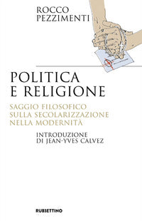 Politica e religione. Saggio filosofico sulla secolarizzazione nella modernità - Rocco Pezzimenti