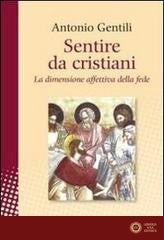 Sentire da cristiani. La dimensione affettiva della fede - Antonio Gentili