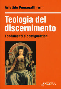 Teologia del discernimento. Fondamenti e configurazioni - A. Fumagalli