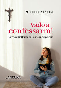 Vado a confessarmi. Senso e bellezza della riconciliazione - Michele Aramini