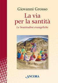 La via per la santità. Le beatitudini evangeliche - Giovanni Grosso